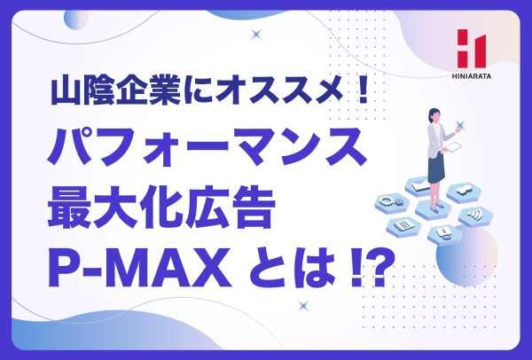 <a href="https://hiniarata.jp/column/archives/google_p_max">山陰の企業にオススメ！ Google広告「P-MAX（パフォーマンス最大化広告）」とは？ 最新アップデート・メリット/デメリット・運用のコツ・併用戦略を解説！</a>