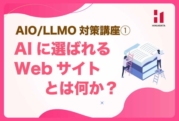 <a href="https://hiniarata.jp/column/archives/aio_llmo_1">AIO/LLMO対策講座①！ AIに選ばれるWebサイトとは？ 〜AIに選ばれやすいWebサイトにするためのセルフチェックガイド〜</a>