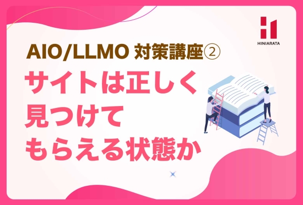 <a href="https://hiniarata.jp/column/archives/aio_llmo_2">AIO/LLMO対策講座②！サイトは正しく発見される状態になっているか？ 〜AIに選ばれやすいWebサイトにするためのセルフチェックガイド〜</a>