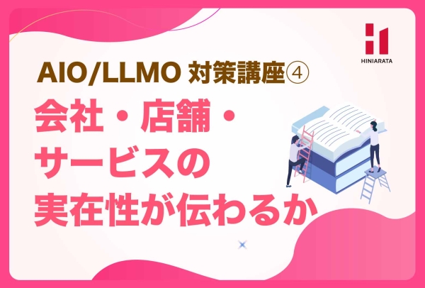 <a href="https://hiniarata.jp/column/archives/aio_llmo_4">AIO/LLMO対策講座④！ 会社・店舗・団体の基本情報が明確か？ 〜AIに選ばれやすいWebサイトにするためのセルフチェックガイド〜</a>