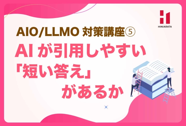 <a href="https://hiniarata.jp/column/archives/aio_llmo_5">AIO/LLMO対策講座⑤！ AIが抜き出しやすい「短い答え」があるか？ 〜AIに選ばれやすいWebサイトにするためのセルフチェックガイド〜</a>