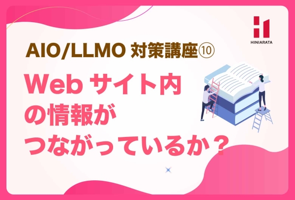 <a href="https://hiniarata.jp/column/archives/aio_llmo_10">AIO/LLMO対策講座⑩！ Webサイト内の情報がつながっているか？ 〜AIに選ばれやすいWebサイトにするためのセルフチェックガイド〜</a>