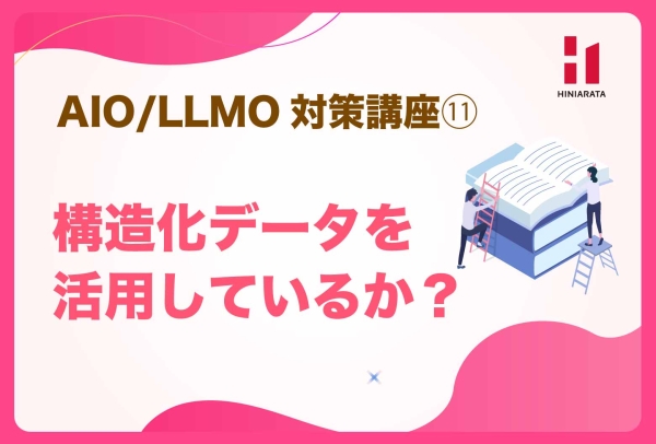 <a href="https://hiniarata.jp/column/archives/aio_llmo_11">AIO/LLMO対策講座⑪！ 構造化データを活用しているか？ 〜AIに選ばれやすいWebサイトにするためのセルフチェックガイド〜</a>