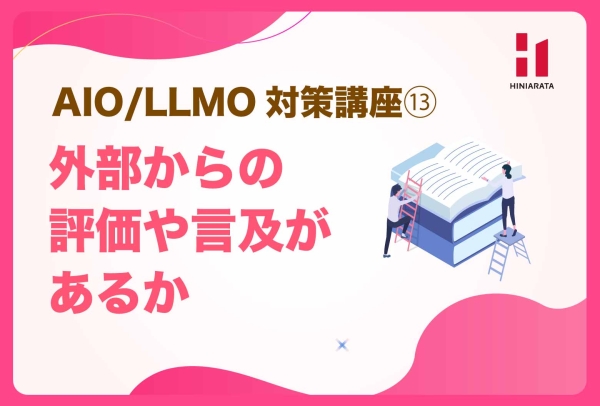 <a href="https://hiniarata.jp/column/archives/aio_llmo_13">AIO/LLMO対策講座⑬！ 外部からの評価や言及があるか？ 〜AIに選ばれやすいWebサイトにするためのセルフチェックガイド〜</a>