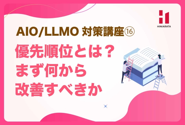 <a href="https://hiniarata.jp/column/archives/aio_llmo_16">AIO/LLMO対策講座⑯！優先順位：まず何から改善すべきか 〜AIに選ばれやすいWebサイトにするためのセルフチェックガイド〜</a>