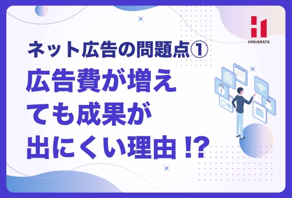 <a href="https://hiniarata.jp/column/archives/problem_of_internet_ad">広告費が増えても成果が出にくい理由 〜ネット広告の問題点とは？①〜</a>