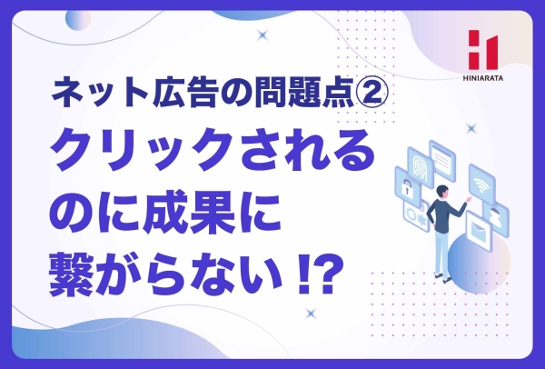 <a href="https://hiniarata.jp/column/archives/problem_of_internet_ad_2">クリックされても成果につながらない！？ 〜ネット広告の問題点とは？②〜</a>