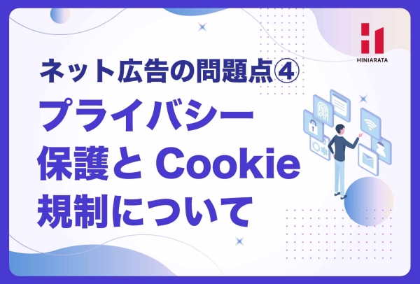 <a href="https://hiniarata.jp/column/archives/problem_of_internet_ad_4">プライバシー保護とCookie規制 〜ネット広告の問題点とは？④〜</a>