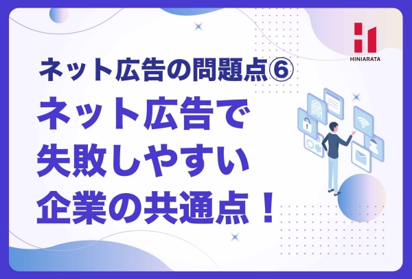 <a href="https://hiniarata.jp/column/archives/problem_of_internet_ad_6">ネット広告で失敗しやすい企業には共通点がある！？  〜ネット広告の問題点とは？⑥〜</a>