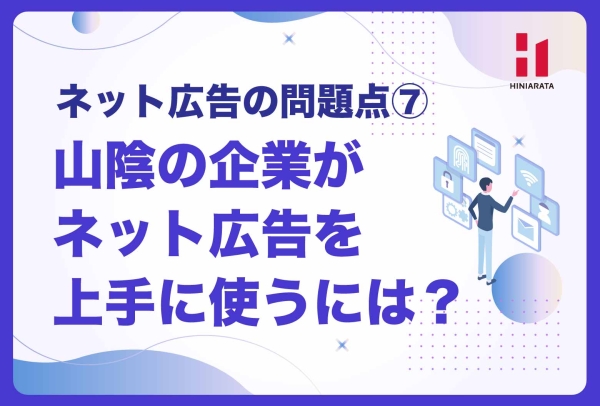 <a href="https://hiniarata.jp/column/archives/problem_of_internet_ad_7">山陰の中小企業がネット広告を上手に使うには 〜ネット広告の問題点とは？⑦〜</a>