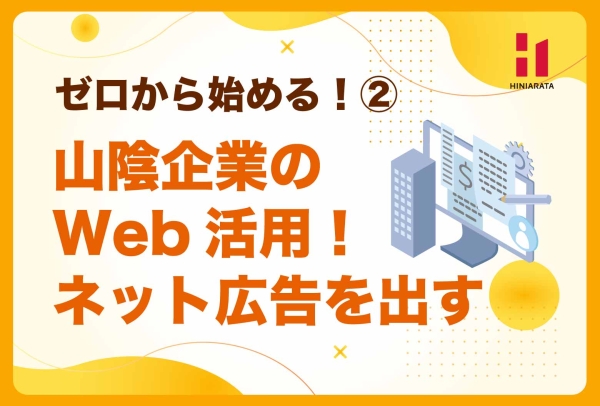 <a href="https://hiniarata.jp/column/archives/sanin_web_marketing_2">ゼロから始める！ 山陰の中小企業のためのWebマーケティング基礎！その② 〜ネット広告を出稿する〜</a>