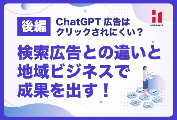 <a href="https://hiniarata.jp/column/archives/chatgpt_ad_2">【後編】ChatGPT広告は クリックされにくい？ 検索広告との違いと地域ビジネスで成果を出す！</a>
