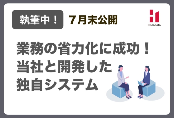 <a href="https://hiniarata.jp/interview/archives/3">【執筆中！】【７月末公開！】業務の省力化に成功！ヒニアラタと開発した独自システム！</a>