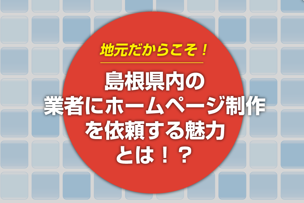 地元・島根県内の業者にホームページ制作を依頼する魅力とは！？